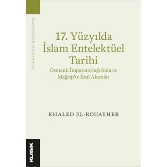 17. Yüzyılda Islam Entelektüel Tarihi Osmanlı Imparatorluğu’nda Ve Mağrip’te Ilmî Akımlar Khaled El-Rouayheb