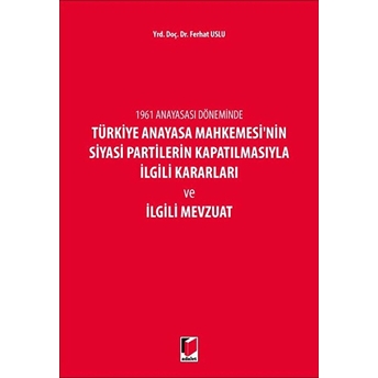 1961 Anayasası Döneminde Türkiye Anayasa Mahkemesi'Nin Siyasi Partilerin Kapatılmasıyla Ilgili Kararları Ve Ilgili Mevzuat Ferhat Uslu