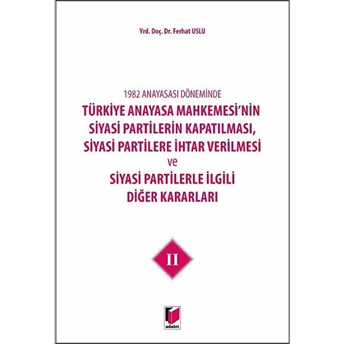 1982 Anayasası Döneminde Türkiye Anayasa Mahkemesi’nin Siyasi Partilerin Kapatılması, Siyasi Partilere Ihtar Verilmesi Ve Siyasi Partilerle Ilgili Diğer Kararları Cilt 2 Ferhat Uslu