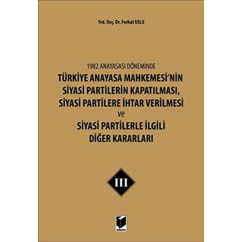 1982 Anayasası Döneminde Türkiye Anayasa Mahkemesi’nin Siyasi Partilerin Kapatılması, Siyasi Partilere Ihtar Verilmesi Ve Siyasi Partilerle Ilgili Diğer Kararları Cilt 3 Ferhat Uslu