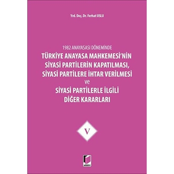 1982 Anayasası Döneminde Türkiye Anayasa Mahkemesi’nin Siyasi Partilerin Kapatılması, Siyasi Partilere Ihtar Verilmesi Ve Siyasi Partilerle Ilgili Diğer Kararları Cilt 5