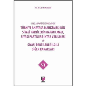 1982 Anayasası Döneminde Türkiye Anayasa Mahkemesi’nin Siyasi Partilerin Kapatılması, Siyasi Partilere Ihtar Verilmesi Ve Siyasi Partilerle Ilgili Diğer Kararları Cilt 6