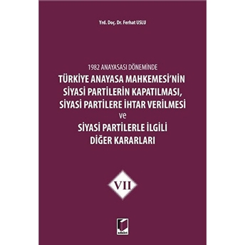 1982 Anayasası Döneminde Türkiye Anayasa Mahkemesi’nin Siyasi Partilerin Kapatılması, Siyasi Partilere Ihtar Verilmesi Ve Siyasi Partilerle Ilgili Diğer Kararları Cilt 7 Ferhat Uslu