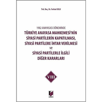 1982 Anayasası Döneminde Türkiye Anayasa Mahkemesi’nin Siyasi Partilerin Kapatılması, Siyasi Partilere Ihtar Verilmesi Ve Siyasi Partilerle Ilgili Diğer Kararları Cilt 8