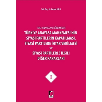 1982 Anayasası Döneminde Türkiye Anayasa Mahkemesi'Nin Siyasi Partilerin Kapatılması, Siyasi Partilere Ihtar Verilmesi Ve Siyasi Partilerle Ilgili Diğer Kararları Cilt 1 Ferhat Uslu