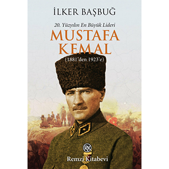 20. Yüzyılın En Büyük Lideri Mustafa Kemal (1881'Den 1923'E) Ilker Başbuğ