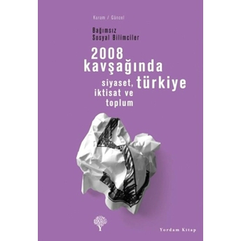 2008 Kavşağında Türkiye - Siyaset, Iktisat Ve Toplum Bağımsız Sosyal Bilimciler Kolektif