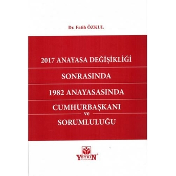 2017 Anayasa Değişikliği Sonrasında 1982 Anayasasında Cumhurbaşkanı Ve Sorumluluğu Fatih Özkul