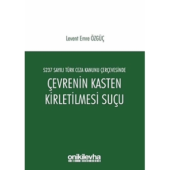 5237 Sayılı Türk Ceza Kanunu Çerçevesinde Çevrenin Kasten Kirletilmesi Suçu - Levent Emre Özgüç