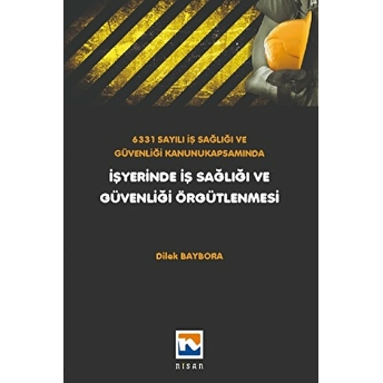 6331 Sayılı Iş Sağlığı Ve Güvenliği Kanunu Kapsamında Işyerinde Iş Sağlığı Ve Güvenliği Örgütlenmesi Dilek Baybora