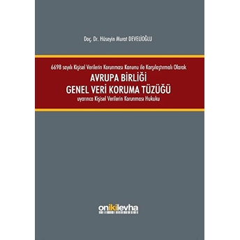 6698 Sayılı Kişisel Verilerin Korunması Kanunu Ile Karşılaştırmalı Olarak Avrupa Birliği Genel Veri Koruma Tüzüğü Uyarınca Kişisel Verilerin Korunması Hukuku Ciltli Hüseyin Murat Develioğlu