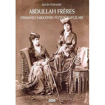 Abdullah Freres Osmanlı Sarayının Fotoğrafçıları Ciltli Engin Özendes