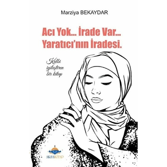 Acı Yok... Irade Var... Yaratıcı'nın Iradesi; Kalbi Iyileştiren Bir Kitapkalbi Iyileştiren Bir Kitap Marziya Bekaydar