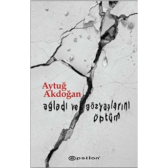 Ağladı Ve Gözyaşlarını Öptüm Aytuğ Akdoğan