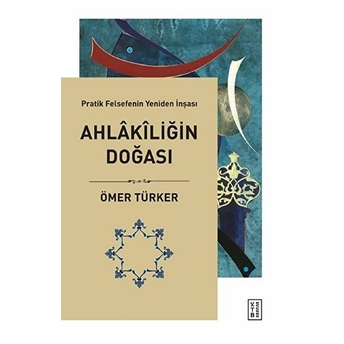 Ahlakiliğin Doğası - Pratik Felsefenin Yeniden Inşası Ömer Türker