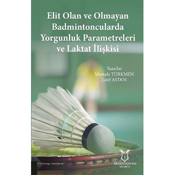 Akademisyen Kitabevi Elit Olan Ve Olmayan Badmintoncularda Yorgunluk Parametreleri Ve Laktat Ilişkisi - Mustafa Türkmen