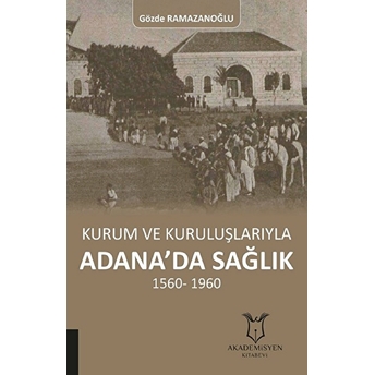 Akademisyen Yayınevi Kurum Ve Kuruluşlarıyla Adana'da Sağlık 1560-1960