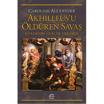 Akhilleus'u Öldüren Savaş Ilyada'nın Gerçek Hikayesi Caroline Alexander