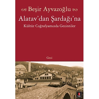 Alatav'dan Şardağı'na Kültür Coğrafyamızda Gezintiler Beşir Ayvazoğlu