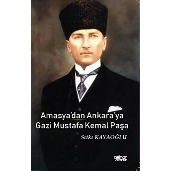 Amasya'dan Ankara'ya Gazi Mustafa Kemal Paşa - Sıtkı Kayaoğlu