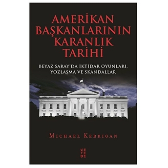 Amerikan Başkanlarının Karanlık Tarihi - Beyaz Saray’da Iktidar Oyunları, Yozlaşma Ve Skandallar Michael Kerrigan