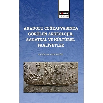 Anadolu Coğrafyasında Görülen Arkeolojik, Sanatsal Ve Kültürel Faaliyetler - Ufuk Elyiğit