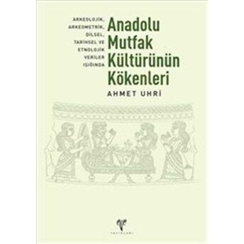 Anadolu Mutfak Kültürünün Kökenleri Arkeolojik, Arkeometrik, Dilsel, Tarihsel Ve Etnolojik Veriler Ahmet Uhri