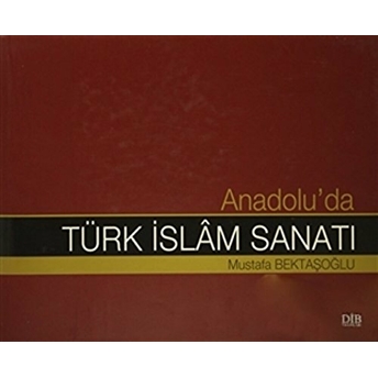 Anadolu'da Türk Islam Sanatı Mustafa Bektaşoğlu