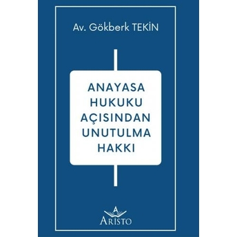 Anayasa Hukuku Açısından Unutulma Hakkı Gökberk Tekin