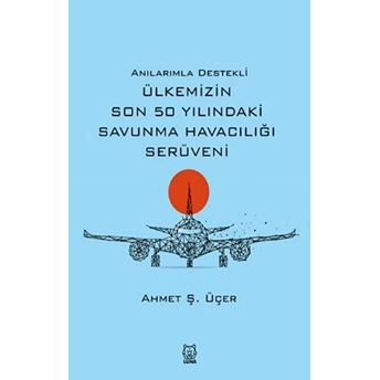 Anılarımla Destekli Ülkemizin Son 50 Yılındaki Savunma Havacılığı Serüveni Ahmet Ş. Üçer