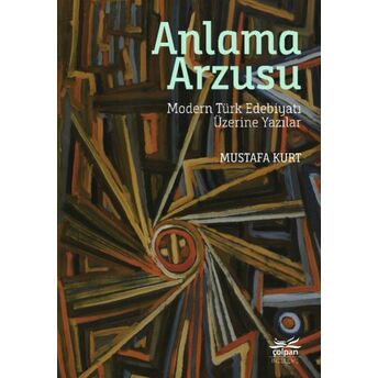 Anlama Arzusu - Modern Türk Edebiyatı Üzerine Yazılar Mustafa Kurt