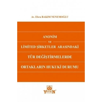 Anonim Ve Limited Şirketler Arasındaki Tür Değiştirmelerde Ortakların Hukuki Durumu Ebru Bakım Nenemoğlu