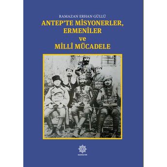 Antep’te Misyonerler, Ermeniler Ve Millî Mücadele Ramazan Erhan Güllü