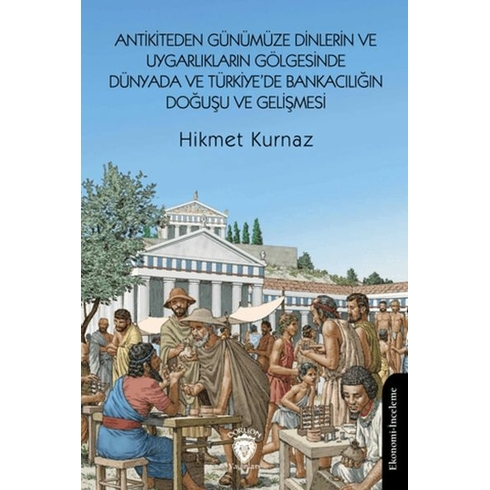 Antikiteden Günümüze Dinlerin Ve Uygarlıkların Gölgesinde Dünyada Ve Türkiye’de Bankacılığın Doğuşu Ve Gelişmesi Hikmet Kurnaz