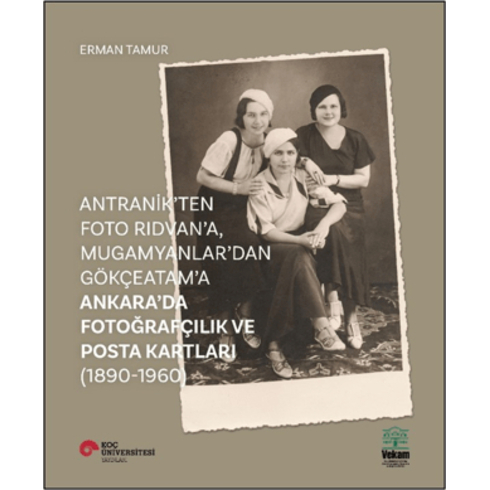 Antranik'Ten Foto Rıdvan'A, Mugamyanlar'Dan Gökçeatam'A Ankara'Da Fotoğrafçılık Ve Posta Kartları (1890-1960) Erman Tamur