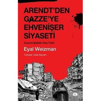 Arendt'den Gazze'ye Ehvenişer Siyaseti; Insancıl Şiddetin Kısa Tarihiinsancıl Şiddetin Kısa Tarihi Eyal Weizman