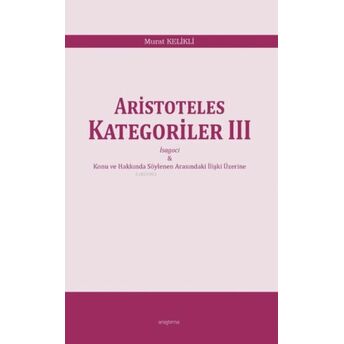 Aristoteles Kategoriler Iıı;Isagoci - Konu Ve Hakkında Söylenen Arasındaki Ilişki Üzerineisagoci - Konu Ve Hakkında Söylenen Arasındaki Ilişki Üzerine Murat Kelikli