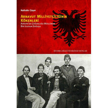 Arnavut Milliyetçiliğinin Kökenleri Avrupa'da Çoğunluğu Müslüman Bir Ulusun Doğuşu Nathalie Clayer