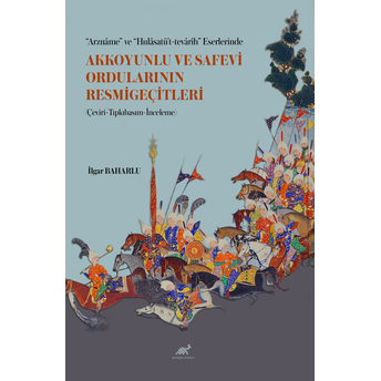 Arznâme” Ve “Hulâsatü’t-Tevârîh” Eserlerinde Akkoyunlu Ve Safevi Ordularının Resmigeçitleri (Çeviri-Tıpkıbasım-Inceleme) Ilgar Baharlu