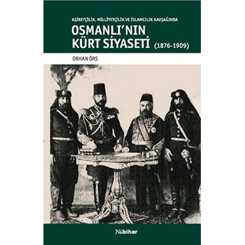 Aşiretçilik Milliyetçilik Ve Islamcılık Kavşağında Osmanlı'nın Kürt Siyaseti (1876-1909) - Orhan Örs