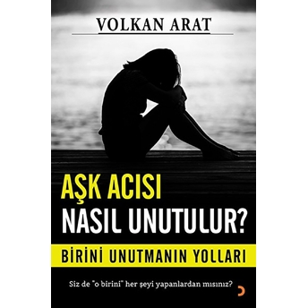 Aşk Acısı Nasıl Unutulur?:Birini Unutmanın Yolları - Volkan Arat