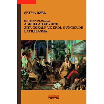 Astana Yayınları Bir Sorunsal Olarak Abdullah Cevdet, Ziya Gökalp Ve Erol Güngör’de Batılılaşma