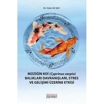 Astana Yayınları Müziğin Koi (Cyprinus Carpio) Balıkları Davranışları, Stres Ve Gelişimi Üzerine Etkisi - Halit Kuşku