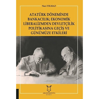 Atatürk Döneminde Bankacılık; Ekonomik Liberalizmden Devletçilik Politikasına Geçiş Ve Günümüze Etkileri - Naci Yılmaz