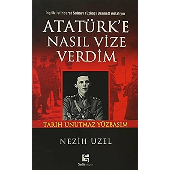 Atatürk’e Nasıl Vize Verdim Ingiliz Istihbarat Subayı Yüzbaşı Bennett Anlatıyor Nezih Uzel