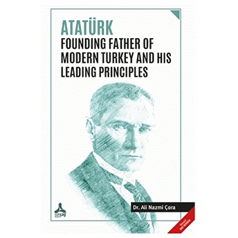 Atatürk Founding Father Of Modern Turkey And His Leading Principles Ali Nazmi Çora