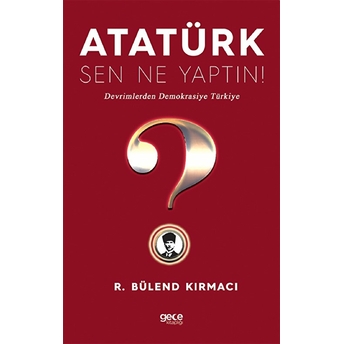 Atatürk, Sen Ne Yaptın! - R. Bülend Kırmacı