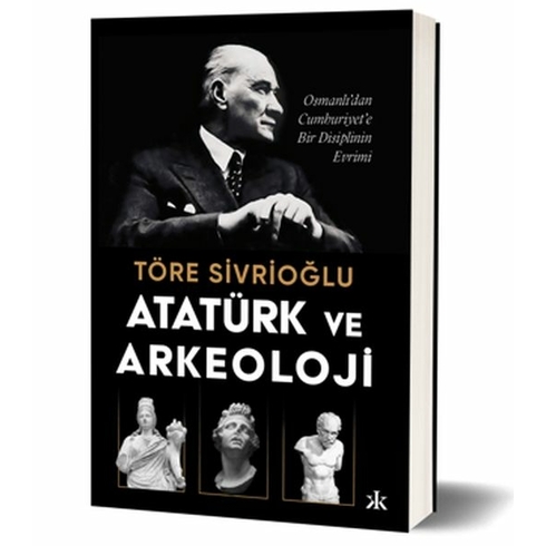 Atatürk Ve Arkeoloji Osmanlı’dan Cumhuriyet’e Bir Disiplinin Evrimi Töre Sivrioğlu