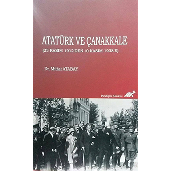 Atatürk Ve Çanakkale (25 Kasım 1912'Den 10 Kasım 1938'E) Mithat Atabay