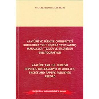 Atatürk Ve Türkiye Cumhuriyeti Konusunda Yurt Dışında Yayınlanmış Makaleler, Tezler Ve Bildiriler Bibliyografyası / Atatürk And The Turkish Republic Bibliography Of Articles Theses And Papers Published Abroad Ciltli Kolektif